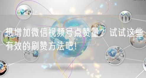 想增加微信视频号点赞量？试试这些有效的刷赞方法吧！