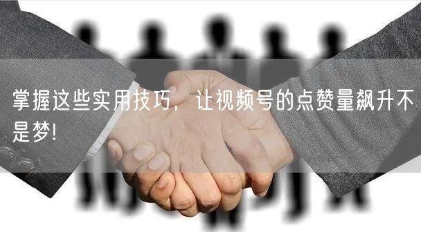 掌握这些实用技巧，让视频号的点赞量飙升不是梦!