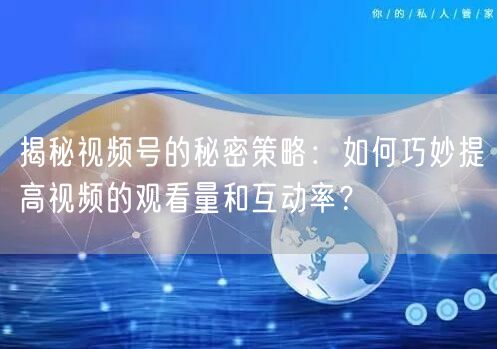 揭秘视频号的秘密策略：如何巧妙提高视频的观看量和互动率？